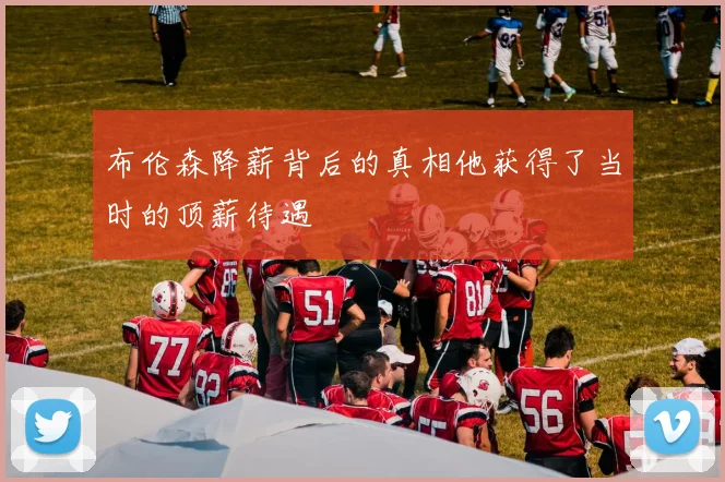 布伦森降薪背后的真相他获得了当时的顶薪待遇