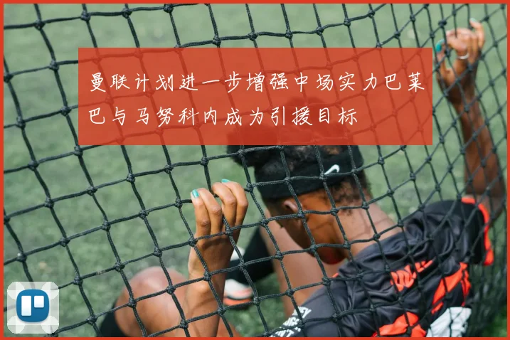 曼联计划进一步增强中场实力巴莱巴与马努科内成为引援目标